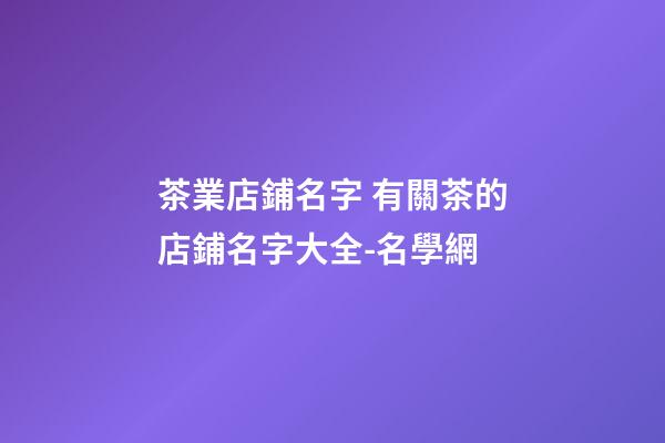茶業店鋪名字 有關茶的店鋪名字大全-名學網-第1張-店鋪起名-玄機派